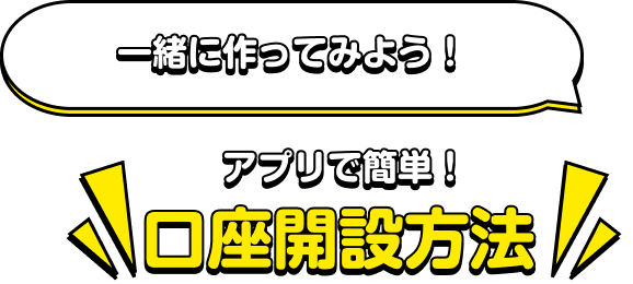 一緒に作ってみよう！ アプリで簡単！口座開設方法