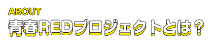 ABOUT 青春REDプロジェクトとは?