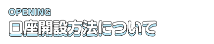 OPENING 口座開設方法について