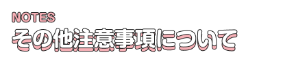 NOTES その他注意事項について