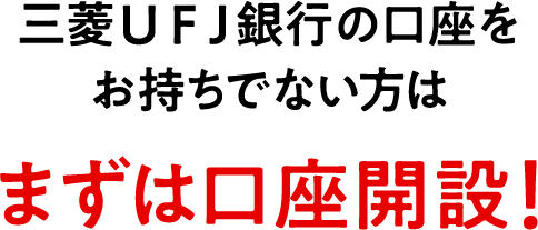 三菱ＵＦＪ銀行の口座をお持ちでない方はまずは口座開設！