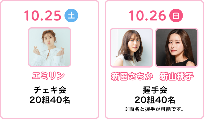 10.25土 エミリン チェキ会20組40名 10.26日新田ちさか 新山桃子 握手会20組40名 ※両名と握手が可能です。