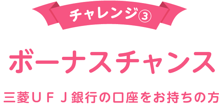 チャレンジ③ ボーナスチャンス 三菱ＵＦＪ銀行の口座をお持ちの方