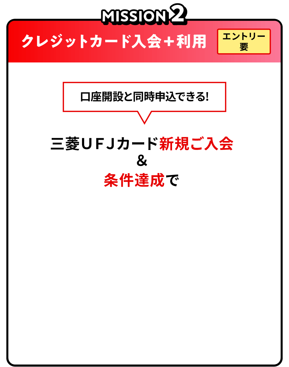 MISSION2 クレジットカード入会＋利用 エントリー要 口座開設と同時申込できる！三菱ＵＦＪカード新規ご入会＆条件達成で10,000円相当グローバルポイントプレゼント！（2,000ポイント）