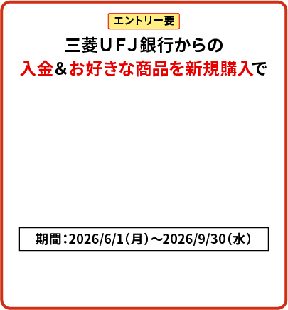 エントリー要 三菱ＵＦＪ銀行からの入金＆お好きな商品を新規購入で現金5,000円プレゼント！期間：2026/6/1（月）～2026/9/30（水）