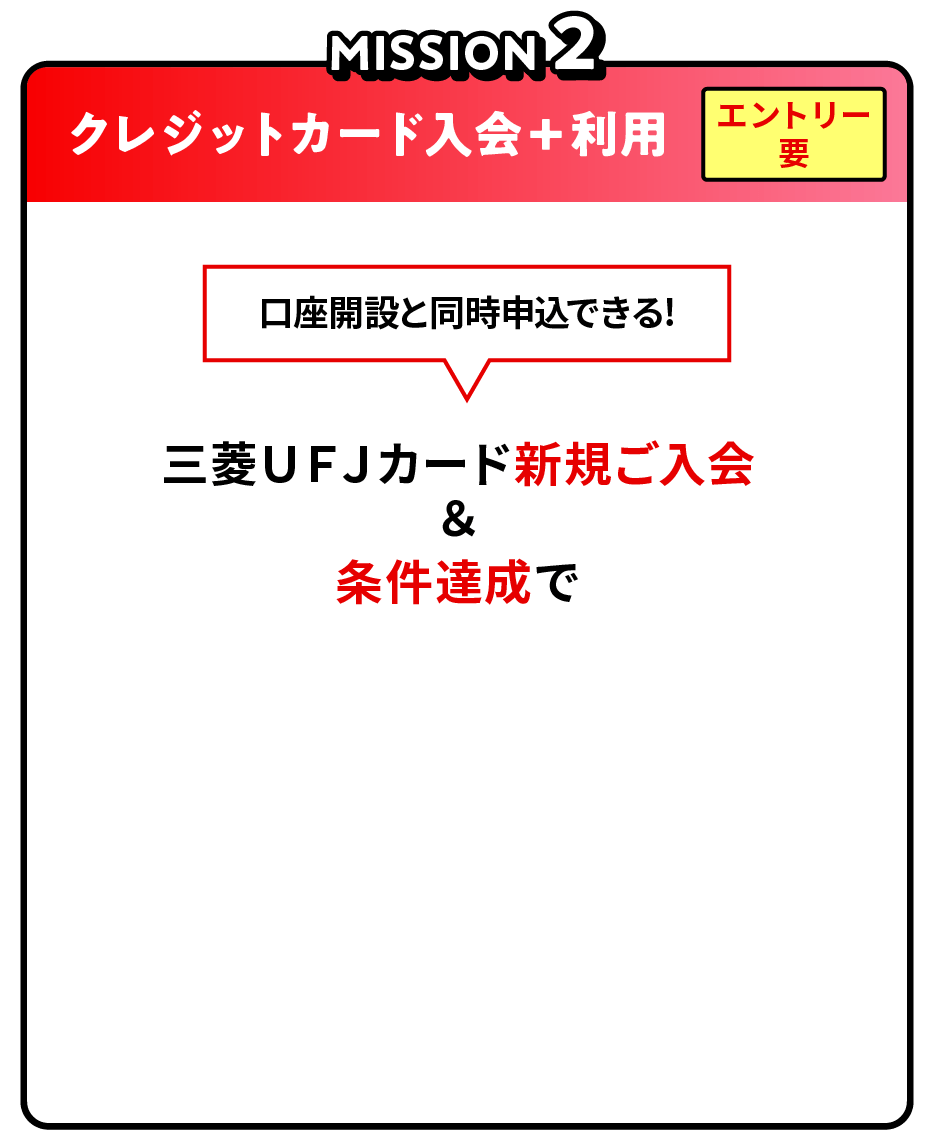 MISSION2 クレジットカード入会＋利用 エントリー要 口座開設と同時申込できる！三菱ＵＦＪカード新規ご入会＆条件達成で10,000円相当グローバルポイントプレゼント！（2,000ポイント）