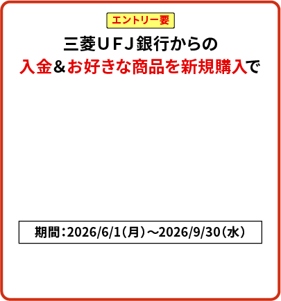 エントリー要 三菱ＵＦＪ銀行からの入金＆お好きな商品を新規購入で現金5,000円プレゼント！期間：2026/6/1（月）～2026/9/30（水）