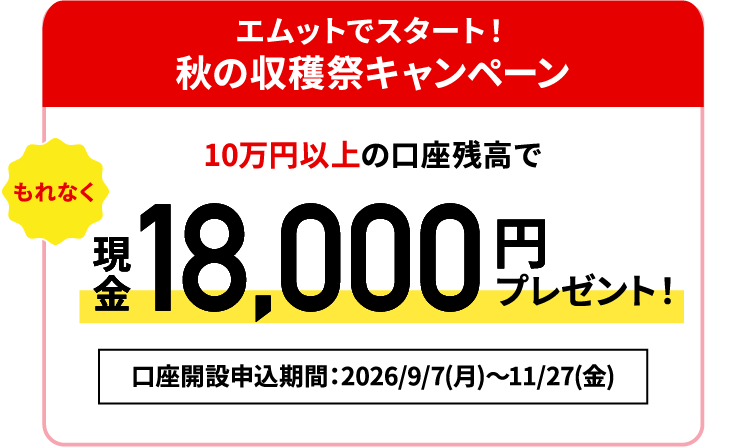 【エムットでスタート！秋の収穫祭キャンペーン】10万円以上の口座残高でもれなく現金18,000円プレゼント！口座開設申込期間：2026/9/7（月）～2026/11/27（金）