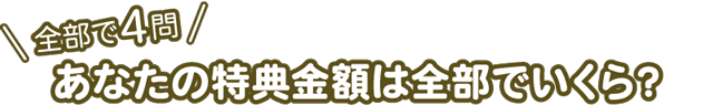 ＼全部で4問／あなたの特典金額は全部でいくら？