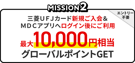 Mission2　三菱ＵＦＪカード新規ご入会＆ＭＤＣアプリへログイン後にご利用、エントリー不要、最大10,000円相当のグローバルポイントGET