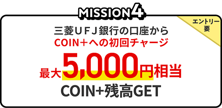 Mission4　三菱ＵＦＪ銀行の口座からCOIN＋への初回チャージ、エントリー要、最大5,000円相当のCOIN＋残高GET