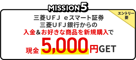 MISSION5 三菱ＵＦＪ ｅスマート証券　三菱ＵＦＪ銀行からの入金＆お好きな商品を新規購入で、エントリー要、現金5,000円GET
