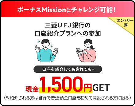 ボーナスMissionにチャレンジ可能！三菱ＵＦＪ銀行の口座紹介プランへの参加、エントリー要、口座を紹介してもされても・・・現金1,500円GET（※紹介される方は当行で普通預金口座を初めて開設される方に限る）