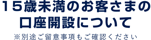15歳未満のお客さまの口座開設について