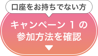 口座をお持ちでない方「キャンペーン1の参加方法を確認」