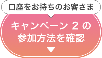 口座をお持ちのお客さま「キャンペーン2の参加方法を確認」