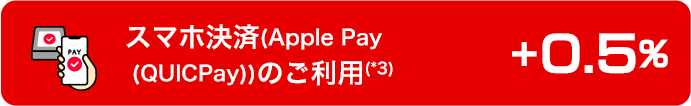 スマホ決済(Apple Pay (QUICPay))のご利用（*3）　+0.5％