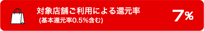 対象店舗ご利用による還元率（基本還元率0.5％含む）　+7％