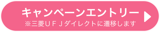 キャンペーンエントリー（※三菱ＵＦＪダイレクトに遷移します）