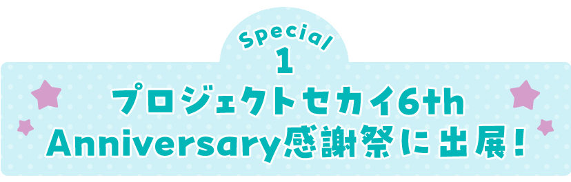 Special1 プロジェクトセカイ6th Anniversary感謝祭に出展！ 