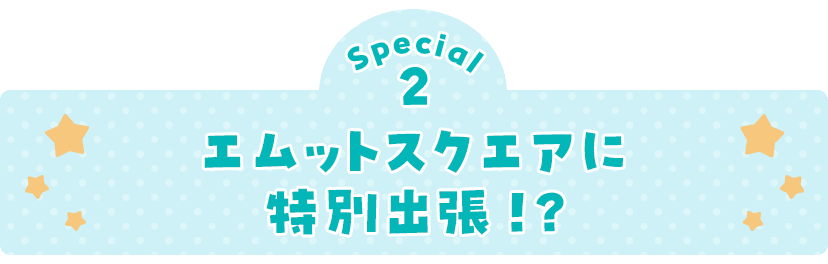 Special2 エムットスクエアに特別出張！？