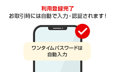 利用登録完了 お取引時には自動で入力・認証されます！