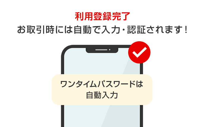 利用登録完了 お取引時には自動で入力・認証されます！