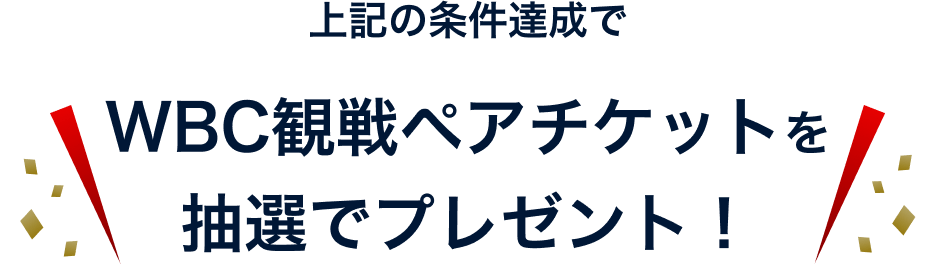 上記の条件達成で WBC観戦ペアチケットを抽選でプレゼント！