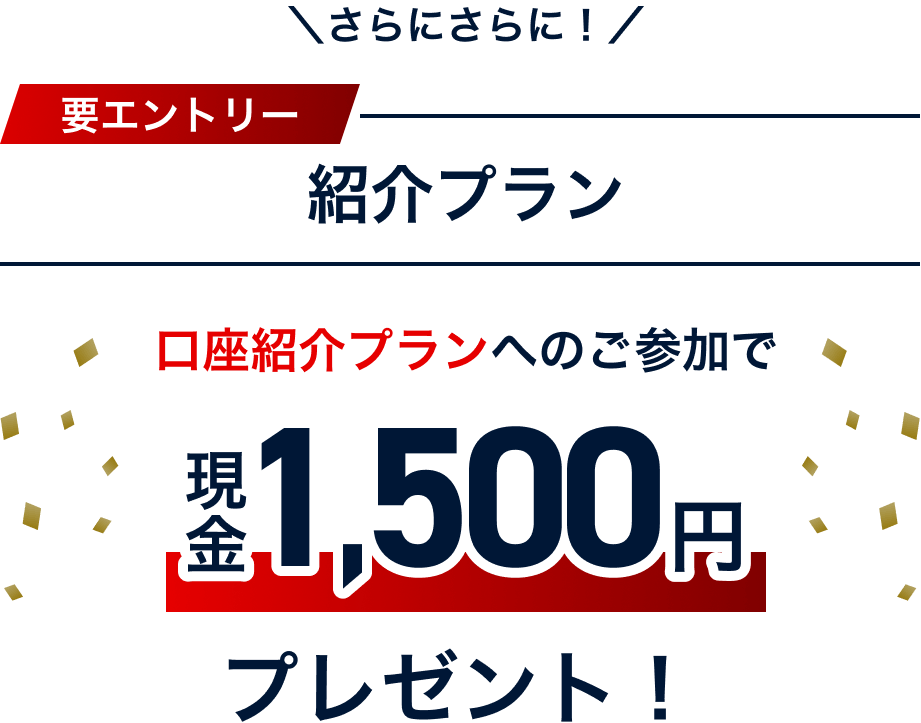 さらにさらに！ 要エントリー 紹介プラン 口座紹介プランへのご参加で現金1,500円プレゼント！