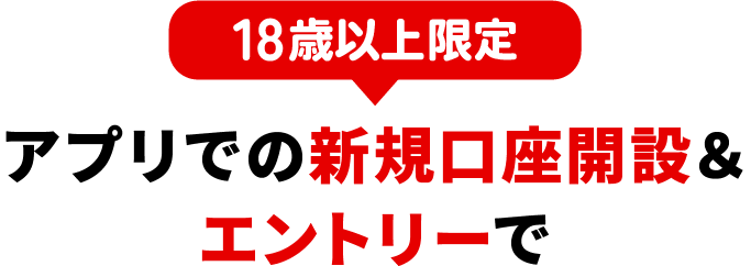 18歳以上限定 アプリでの新規口座開設＆エントリーで