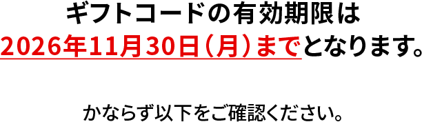 ギフトコードの有効期限は2026年11月30日（月）までとなります。 かならず以下をご確認ください。