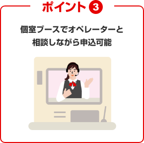 ポイント③個室ブースでオペレーターと相談しながら申込可能