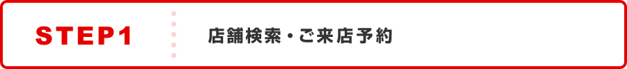 STEP1 店舗検索・ご来店予約
