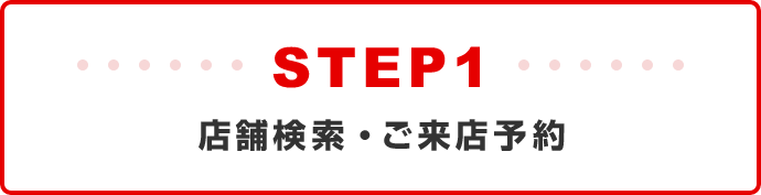 STEP1　店舗検索・ご来店予約