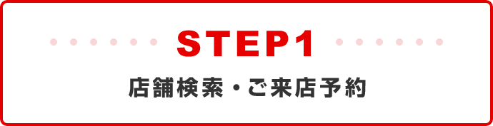 STEP1 店舗検索・ご来店予約