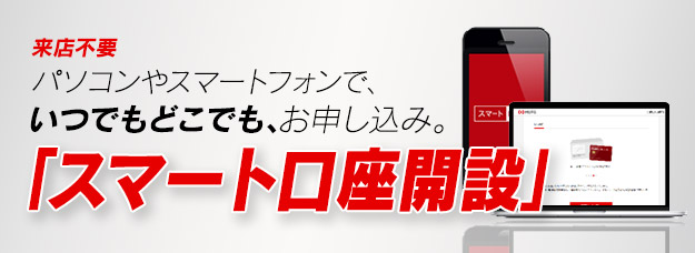 来店不要 パソコンやスマートフォンでいつでもどこでも、お申し込み。「スマート口座開設」