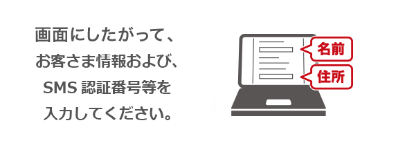 画面にしたがって、お客さま情報および、SMS認証番号等を入力してください。