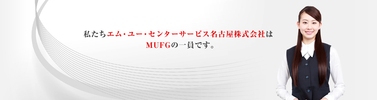 私たちエム・ユー・センターサービス名古屋株式会社はMUFGの一員です。