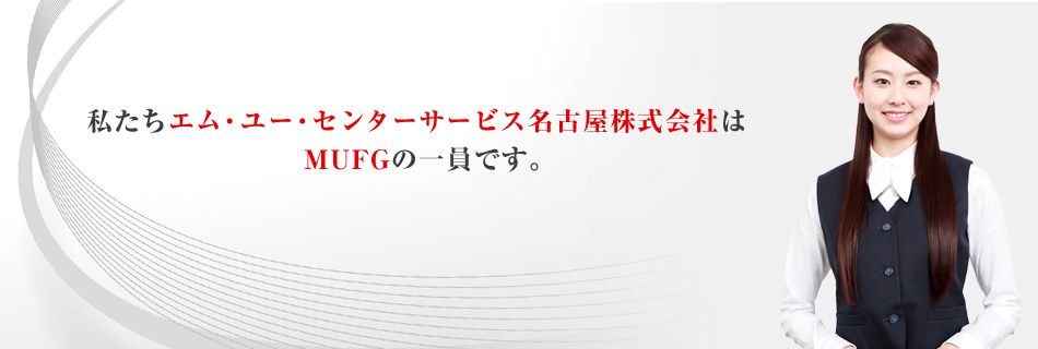 私たちエム・ユー・センターサービス名古屋株式会社はMUFGの一員です。