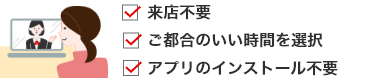 来店不要　ご都合のいい時間を選択　　アプリのインストール不要