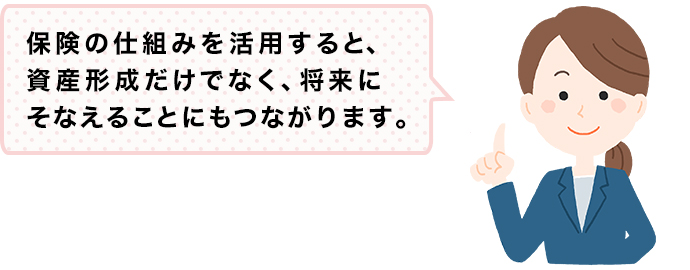 保険の仕組みを活用すると、資産形成だけでなく、将来にそなえることにもつながります。