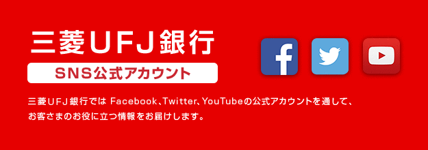 三菱ＵＦＪ銀行 SNS公式アカウント 三菱ＵＦＪ銀行ではFacebook、Twitter、You Tubeの公式アカウントを通して、お客さまのお役に立つ情報をお届けします。