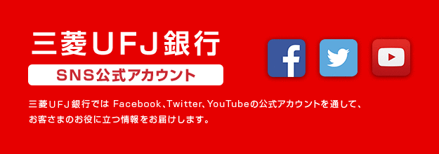 三菱UFJ銀行 SNS公式アカウント 三菱UFJ銀行ではFacebook、Twitter、You Tubeの公式アカウントを通して、お客さまのお役に立つ情報をお届けします。