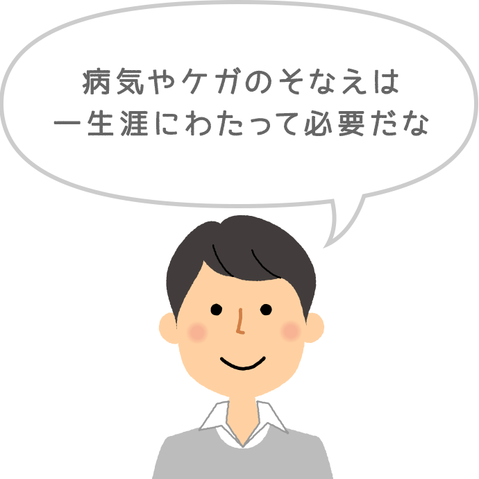 病気やケガのそなえは一生涯にわたって必要だな