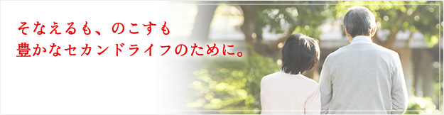 そなえるも、のこすも豊かなセカンドライフのために。