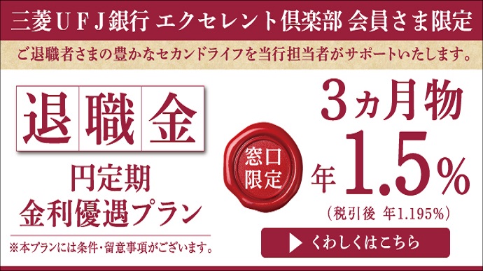 【三菱ＵＦＪ銀行 エクセレント倶楽部 会員さま限定】ご退職者さまの豊かなセカンドライフを当行担当者がサポートいたします。退職者円定期金利優遇プラン※本プランには条件・留意事項がございます。〔窓口限定〕3ヵ月物 年1.5％（税引後 年1.195％）→くわしくはこちら