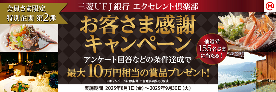 会員さま限定特別企画 第2弾 三菱ＵＦＪ銀行 エクセレント倶楽部 お客さま感謝キャンペーン アンケート回答などの条件達成で最大10万円相当の賞品プレゼント！抽選で155名さまに当たる！※キャンペーンには条件・ご留意事項があります。実施期間 2025年8月1日（金）～2025年9月30日（火）
