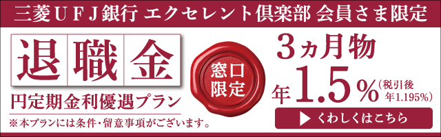 三菱ＵＦＪ銀行エクセレント倶楽部 会員さま限定　※本プランには条件・留意事項がございます。　退職金 円定期金利優遇プラン　窓口限定　3か月物　年1.5%（税引後 年1.195%）　くわしくはこちら