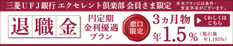 三菱ＵＦＪ銀行エクセレント倶楽部 会員さま限定　※本プランには条件・留意事項がございます。　退職金 円定期金利優遇プラン　窓口限定　3か月物　年1.5%（税引後 年1.195%）　くわしくはこちら