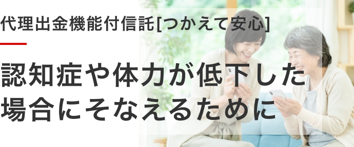 代理出金機能付信託[つかえて安心]認知症や体力が低下した場合にそなえるために